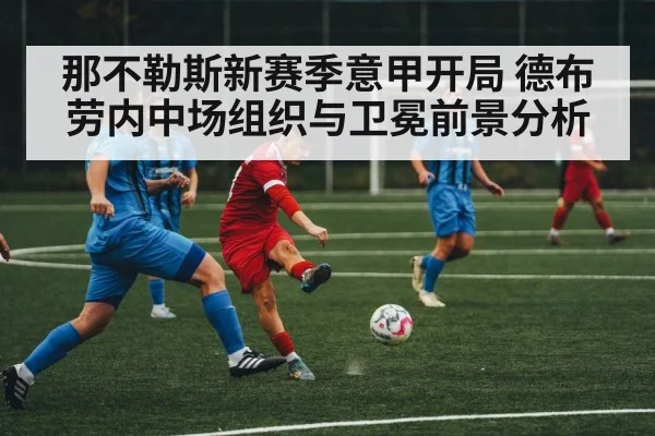 那不勒斯新赛季意甲开局 德布劳内中场组织与卫冕前景分析（kaiyun）