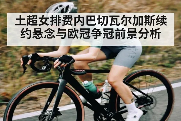 土超女排费内巴切瓦尔加斯续约悬念与欧冠争冠前景分析（kaiyun）