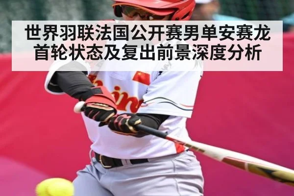 世界羽联法国公开赛男单安赛龙首轮状态及复出前景深度分析（kaiyun）