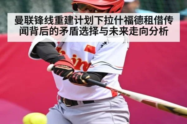 曼联锋线重建计划下拉什福德租借传闻背后的矛盾选择与未来走向分析（kaiyun）